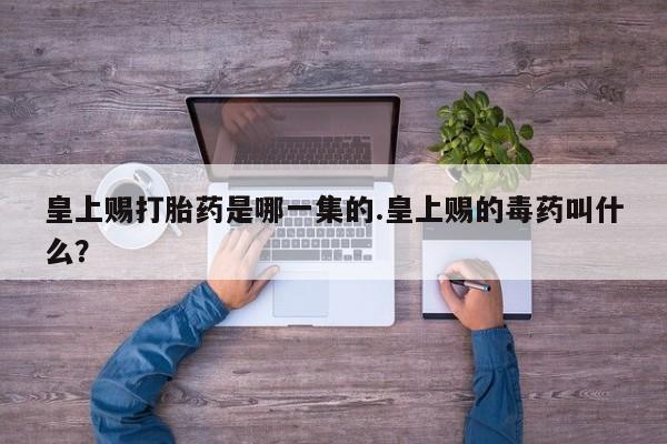 米非司酮片在线购买微信皇上赐打胎药是哪一集的.皇上赐的毒药叫什么？