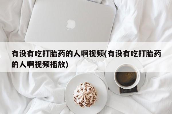 米非司酮片在线购买微信有没有吃打胎药的人啊视频(有没有吃打胎药的人啊视频播放)