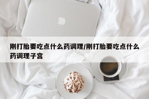 米非司酮片在线购买微信刚打胎要吃点什么药调理/刚打胎要吃点什么药调理子宫