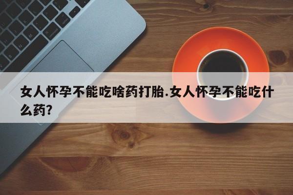 米非司酮片在线购买微信女人怀孕不能吃啥药打胎.女人怀孕不能吃什么药？