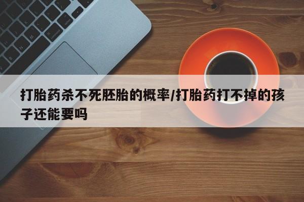 米非司酮片在线购买微信打胎药杀不死胚胎的概率/打胎药打不掉的孩子还能要吗