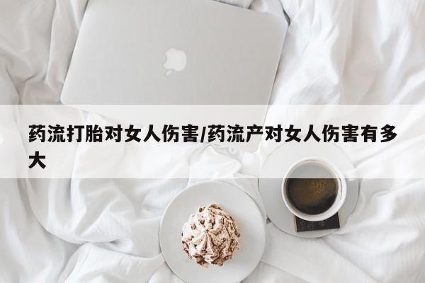 米非司酮片在线购买微信药流打胎对女人伤害/药流产对女人伤害有多大