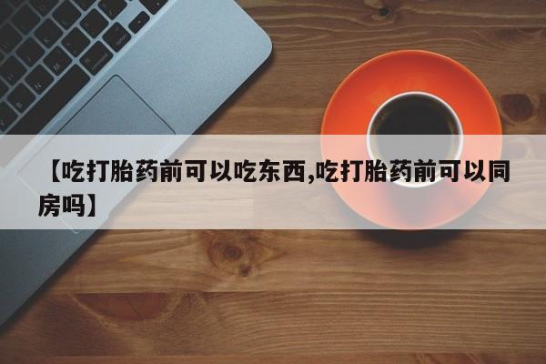 米非司酮片在线购买微信【吃打胎药前可以吃东西,吃打胎药前可以同房吗】