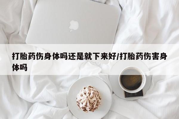 米非司酮片在线购买微信打胎药伤身体吗还是就下来好/打胎药伤害身体吗