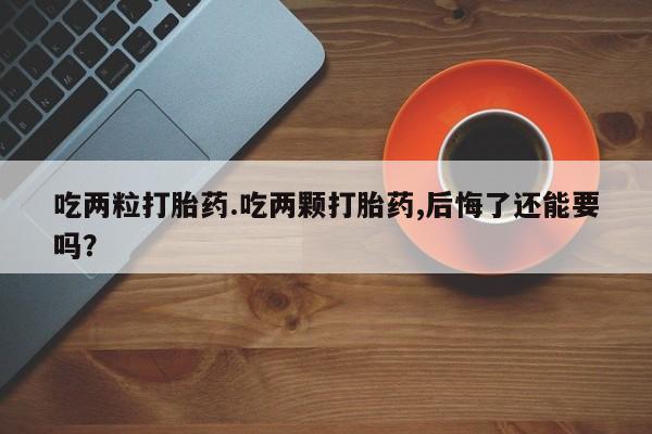 米非司酮片在线购买微信吃两粒打胎药.吃两颗打胎药,后悔了还能要吗？