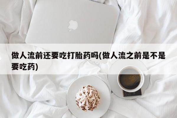 米非司酮片在线购买微信做人流前还要吃打胎药吗(做人流之前是不是要吃药)