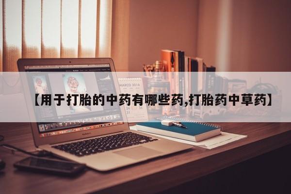 米非司酮片在线购买微信【用于打胎的中药有哪些药,打胎药中草药】