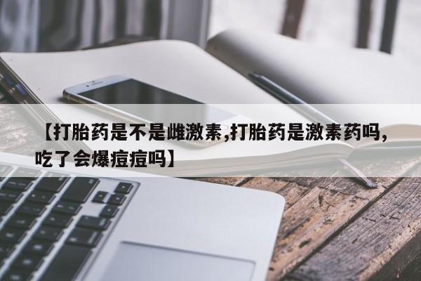 米非司酮片在线购买微信【打胎药是不是雌激素,打胎药是激素药吗,吃了会爆痘痘吗】