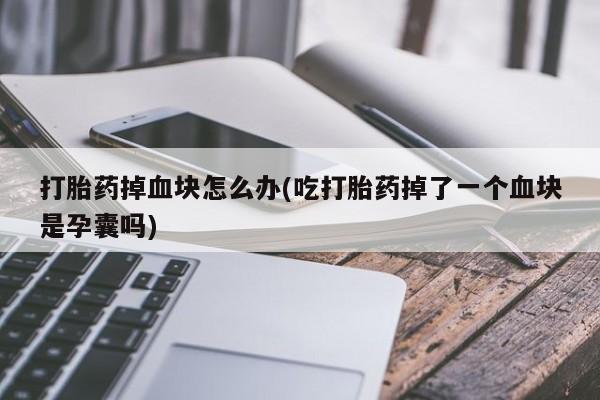 米非司酮片在线购买微信打胎药掉血块怎么办(吃打胎药掉了一个血块是孕囊吗)
