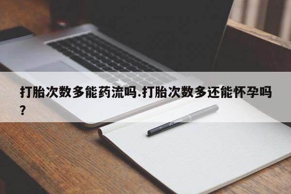米非司酮片在线购买微信打胎次数多能药流吗.打胎次数多还能怀孕吗？