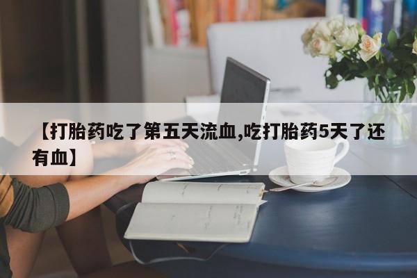 米非司酮片在线购买微信【打胎药吃了第五天流血,吃打胎药5天了还有血】