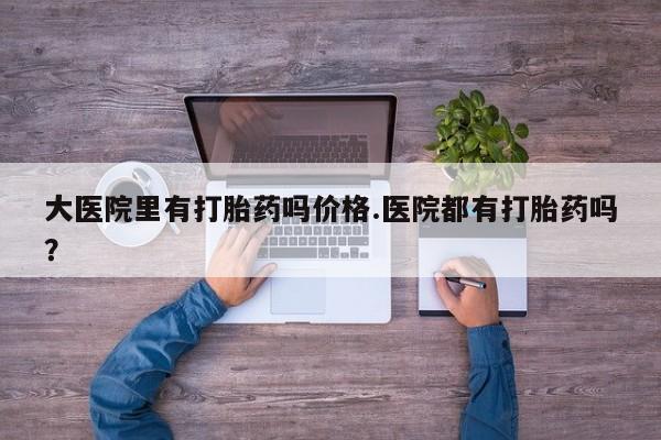米非司酮片在线购买微信大医院里有打胎药吗价格.医院都有打胎药吗？
