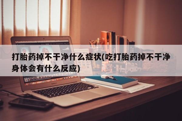 米非司酮片在线购买微信打胎药掉不干净什么症状(吃打胎药掉不干净身体会有什么反应)
