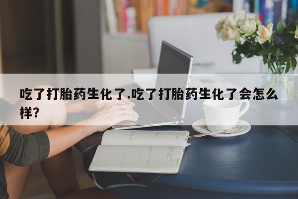 米非司酮片在线购买微信吃了打胎药生化了.吃了打胎药生化了会怎么样？