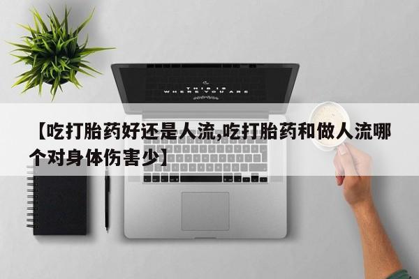 米非司酮片在线购买微信【吃打胎药好还是人流,吃打胎药和做人流哪个对身体伤害少】
