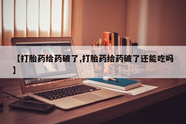 米非司酮片在线购买微信【打胎药给药破了,打胎药给药破了还能吃吗】