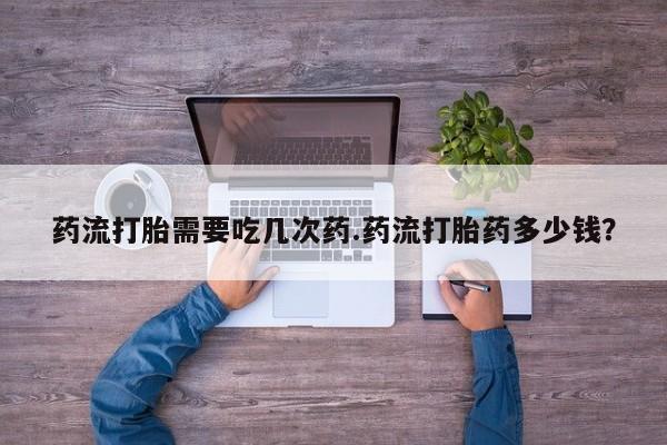 米非司酮片在线购买微信药流打胎需要吃几次药.药流打胎药多少钱？