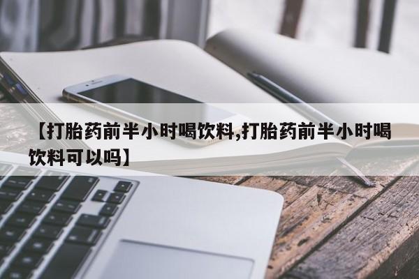 米非司酮片在线购买微信【打胎药前半小时喝饮料,打胎药前半小时喝饮料可以吗】