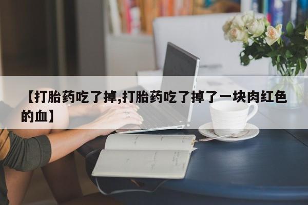 米非司酮片在线购买微信【打胎药吃了掉,打胎药吃了掉了一块肉红色的血】