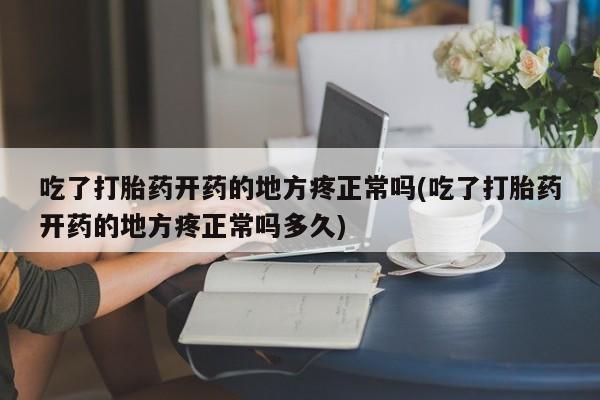 米非司酮片在线购买微信吃了打胎药开药的地方疼正常吗(吃了打胎药开药的地方疼正常吗多久)