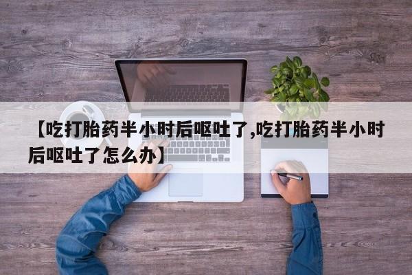 米非司酮片在线购买微信【吃打胎药半小时后呕吐了,吃打胎药半小时后呕吐了怎么办】
