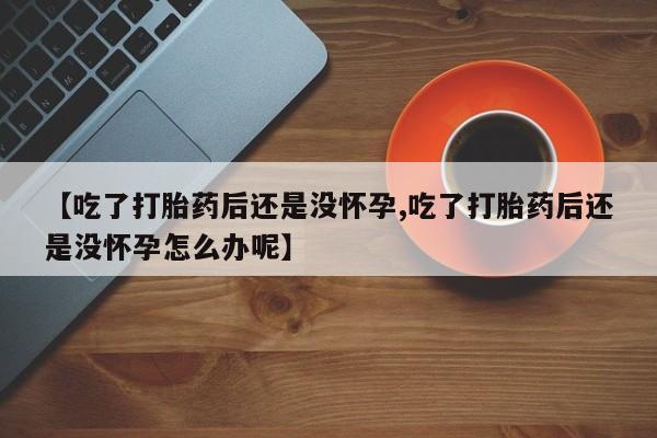 米非司酮片在线购买微信【吃了打胎药后还是没怀孕,吃了打胎药后还是没怀孕怎么办呢】