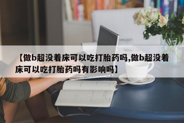 米非司酮片在线购买微信【做b超没着床可以吃打胎药吗,做b超没着床可以吃打胎药吗有影响吗】