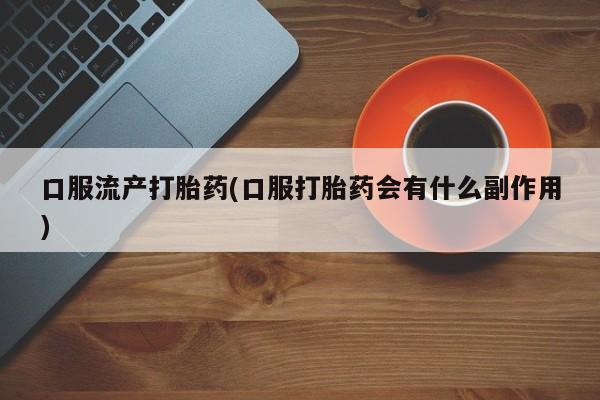 米非司酮片在线购买微信口服流产打胎药(口服打胎药会有什么副作用)