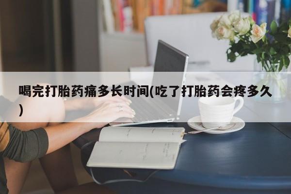 米非司酮片在线购买微信喝完打胎药痛多长时间(吃了打胎药会疼多久)