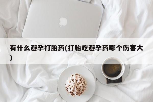 米非司酮片在线购买微信有什么避孕打胎药(打胎吃避孕药哪个伤害大)