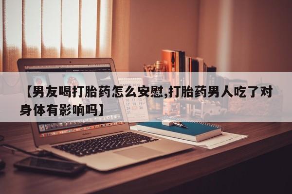 米非司酮片在线购买微信【男友喝打胎药怎么安慰,打胎药男人吃了对身体有影响吗】