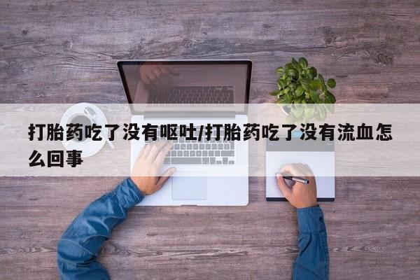米非司酮片在线购买微信打胎药吃了没有呕吐/打胎药吃了没有流血怎么回事