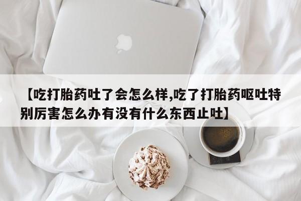 米非司酮片在线购买微信【吃打胎药吐了会怎么样,吃了打胎药呕吐特别厉害怎么办有没有什么东西止吐】
