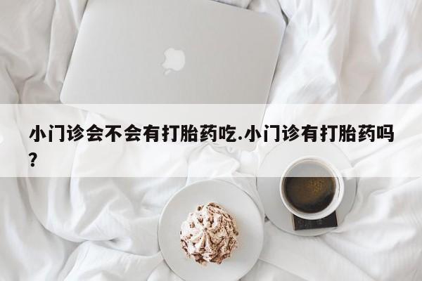 米非司酮片在线购买微信小门诊会不会有打胎药吃.小门诊有打胎药吗？