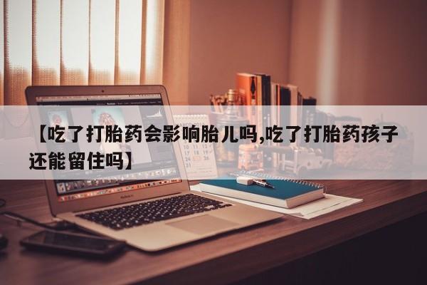 米非司酮片在线购买微信【吃了打胎药会影响胎儿吗,吃了打胎药孩子还能留住吗】