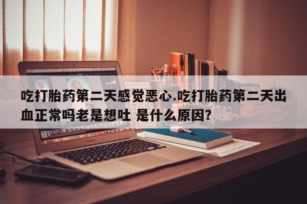 米非司酮片在线购买微信吃打胎药第二天感觉恶心.吃打胎药第二天出血正常吗老是想吐 是什么原因？