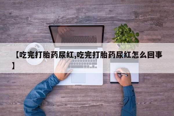 米非司酮片在线购买微信【吃完打胎药尿红,吃完打胎药尿红怎么回事】