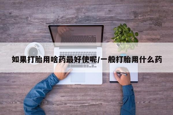 米非司酮片在线购买微信如果打胎用啥药最好使呢/一般打胎用什么药