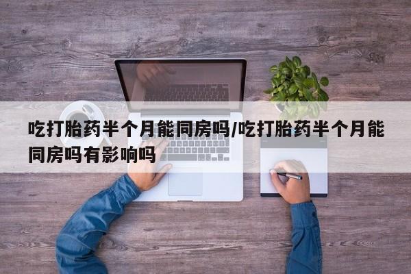 米非司酮片在线购买微信吃打胎药半个月能同房吗/吃打胎药半个月能同房吗有影响吗