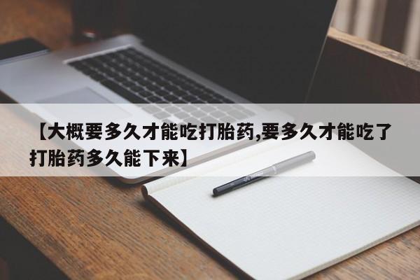 米非司酮片在线购买微信【大概要多久才能吃打胎药,要多久才能吃了打胎药多久能下来】
