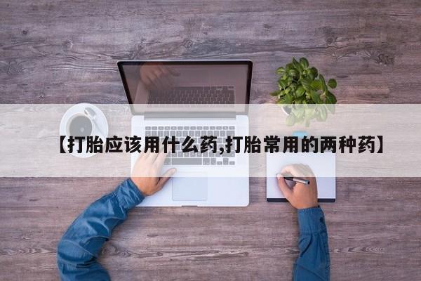 米非司酮片在线购买微信【打胎应该用什么药,打胎常用的两种药】