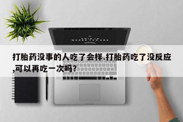 米非司酮片在线购买微信打胎药没事的人吃了会样.打胎药吃了没反应,可以再吃一次吗？