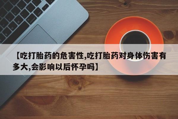 米非司酮片在线购买微信【吃打胎药的危害性,吃打胎药对身体伤害有多大,会影响以后怀孕吗】