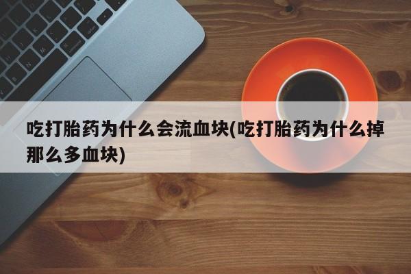 米非司酮片在线购买微信吃打胎药为什么会流血块(吃打胎药为什么掉那么多血块)