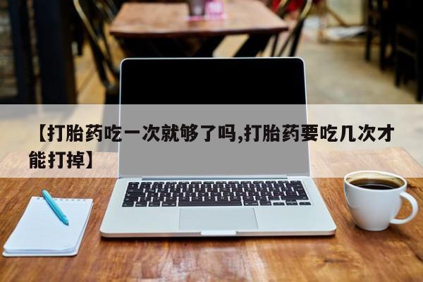 米非司酮片在线购买微信【打胎药吃一次就够了吗,打胎药要吃几次才能打掉】
