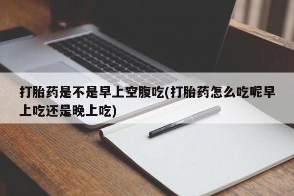 米非司酮片在线购买微信打胎药是不是早上空腹吃(打胎药怎么吃呢早上吃还是晚上吃)