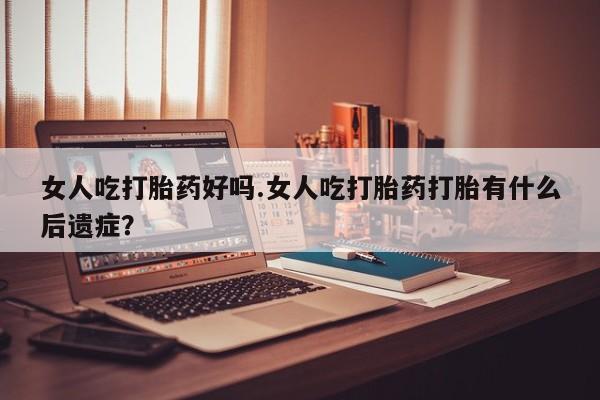 米非司酮片在线购买微信女人吃打胎药好吗.女人吃打胎药打胎有什么后遗症？