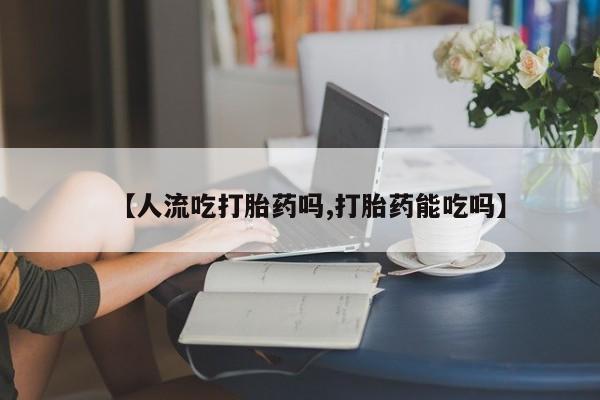 米非司酮片在线购买微信【人流吃打胎药吗,打胎药能吃吗】