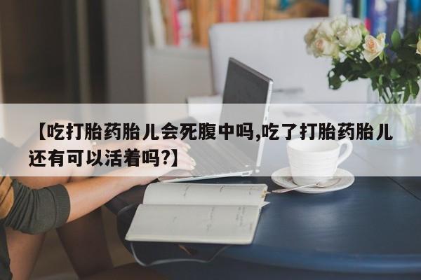 米非司酮片在线购买微信【吃打胎药胎儿会死腹中吗,吃了打胎药胎儿还有可以活着吗?】