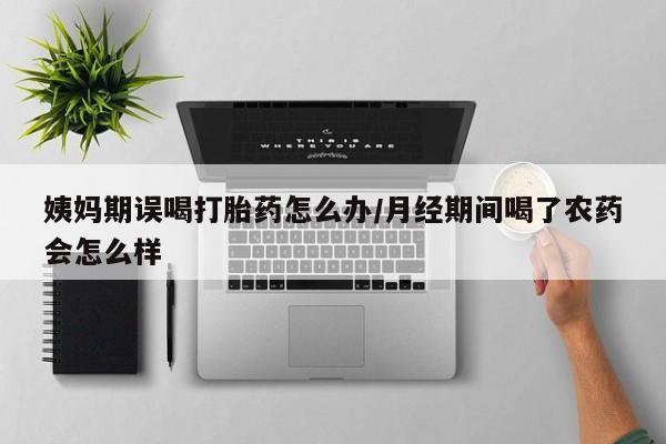 米非司酮片在线购买微信姨妈期误喝打胎药怎么办/月经期间喝了农药会怎么样